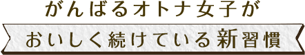 がんばるオトナ女子がおいしく続けている新習慣