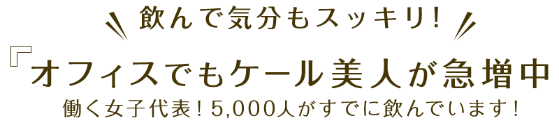 飲んで気分もスッキリ！オフィスでもケール美人が急増中働く女子代表！5,000人がすでに飲んでいます！