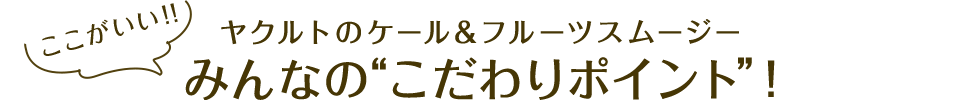 ここがいい！！ヤクルトのケール&フルーツスムージー みんなの“こだわりポイント”！