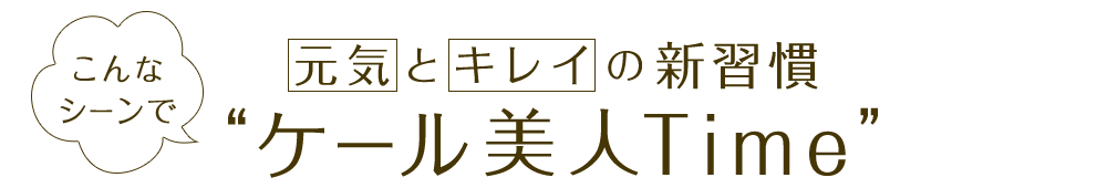 こんなシーンで 元気とキレイの新習慣“ケール美人Time”