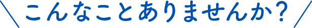こんなことありませんか?